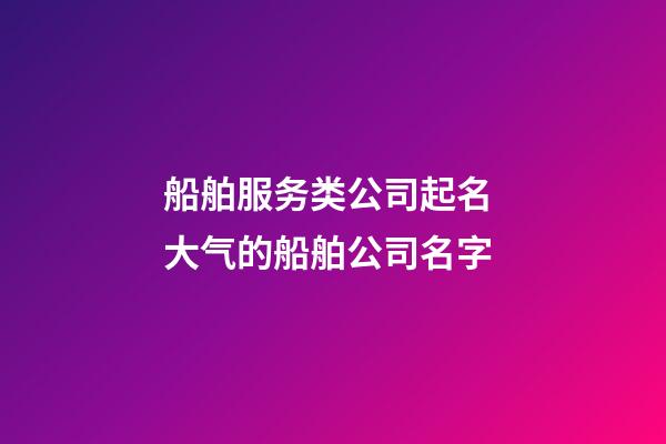 船舶服务类公司起名 大气的船舶公司名字-第1张-公司起名-玄机派